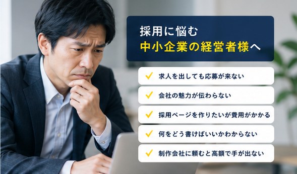 採用に悩む中小企業の経営者様へ。求人を出しても応募が来ない／会社の魅力が伝わらない／採用ページを作りたいが費用がかかる／何をどう書けばいいかわからない／制作会社に頼むと高額で手が出ない